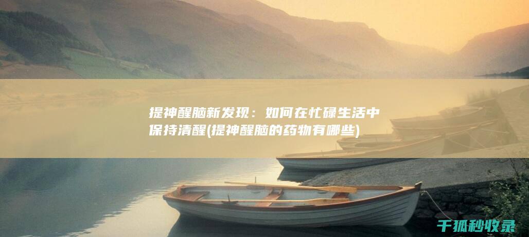 提神醒脑新发现：如何在忙碌生活中保持清醒 (提神醒脑的药物有哪些)