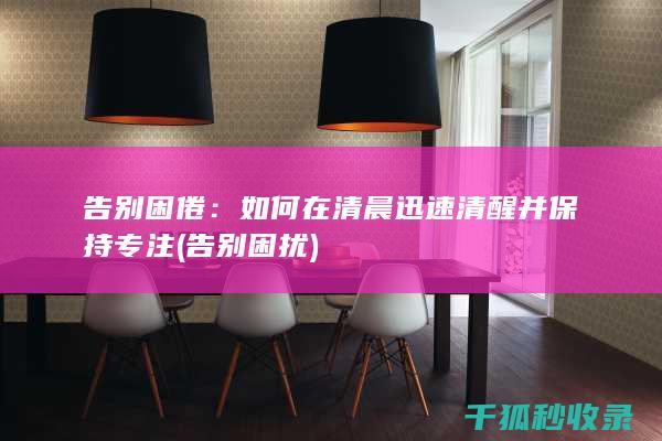 告别困倦：如何在清晨迅速清醒并保持专注 (告别困扰)