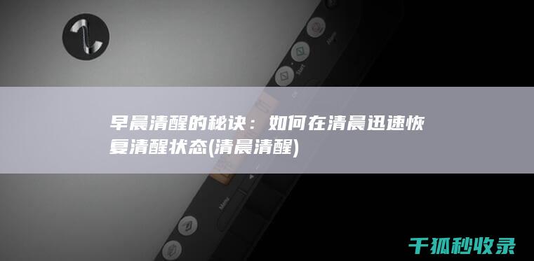 早晨清醒的秘诀：如何在清晨迅速恢复清醒状态 (清晨清醒)