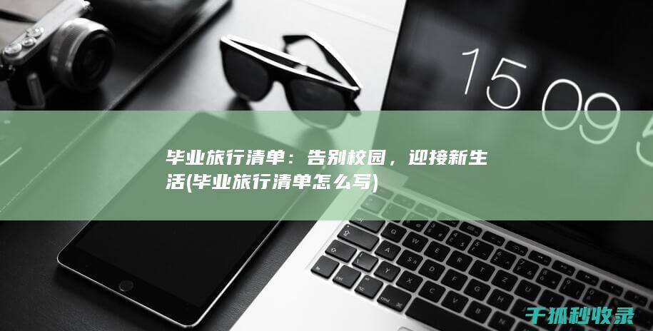 毕业旅行清单：告别校园，迎接新生活 (毕业旅行清单怎么写)