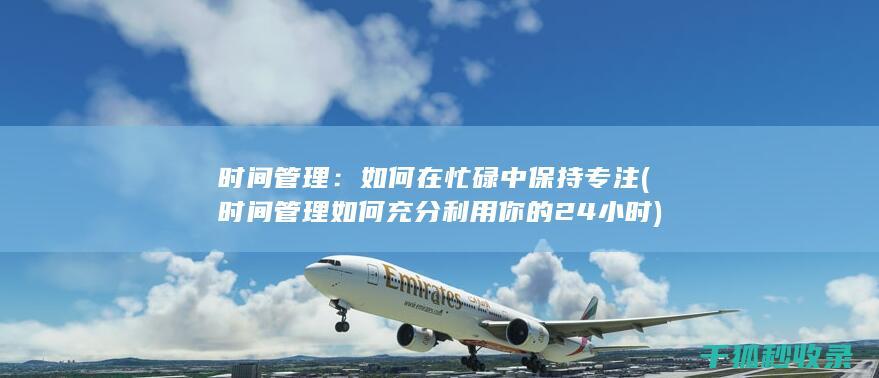 时间管理：如何在忙碌中保持专注 (时间管理如何充分利用你的24小时)