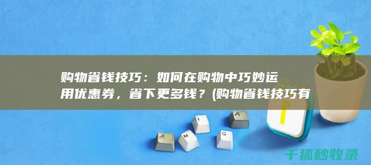 购物省钱技巧：如何在购物中巧妙运用优惠券，省下更多钱？ (购物省钱技巧有哪些)