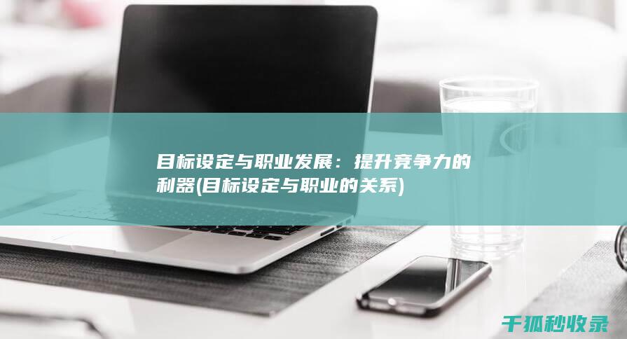 目标设定与职业发展：提升竞争力的利器 (目标设定与职业的关系)