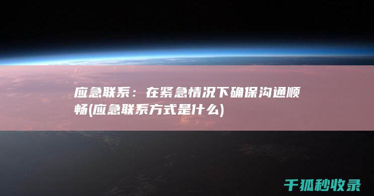 应急联系：在紧急情况下确保沟通顺畅 (应急联系方式是什么)