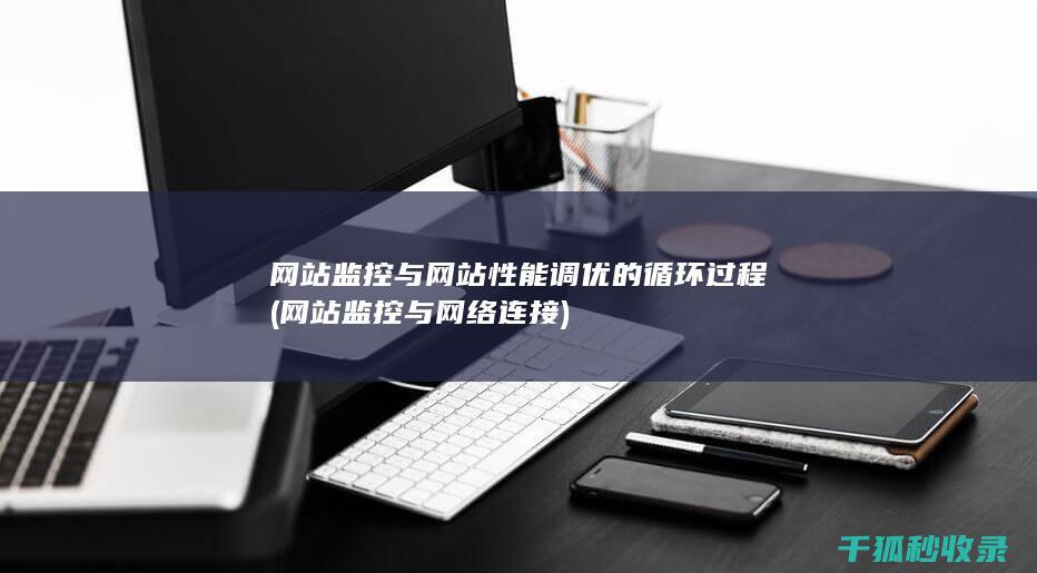 网站监控与网站性能调优的循环过程 (网站监控与网络连接)