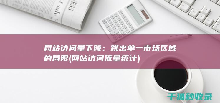 网站访问量下降：跳出单一市场区域的局限 (网站访问流量统计)