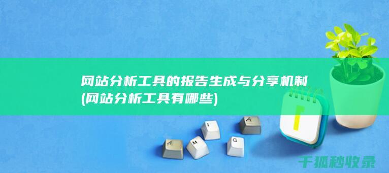 网站分析工具的报告生成与分享机制 (网站分析工具有哪些)