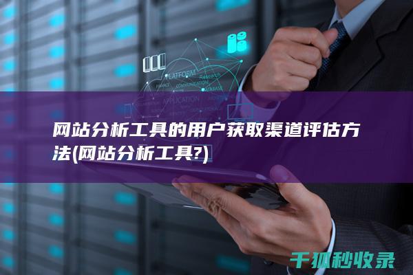 网站分析工具的用户获取渠道评估方法 (网站分析工具?)